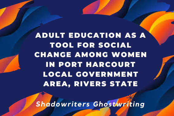 ADULT EDUCATION AS A TOOL FOR SOCIAL CHANGE AMONG WOMEN IN PORT HARCOURT LOCAL GOVERNMENT AREA, RIVERS STATE by SHADOWRITERS