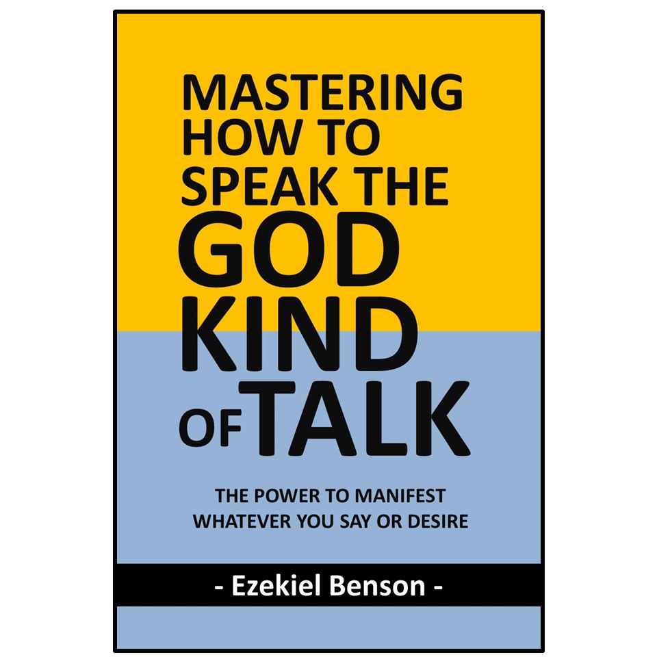 Mastering How To Speak The God-Kind Of Talk: The Power To Manifest Whatever You Say Or Desire