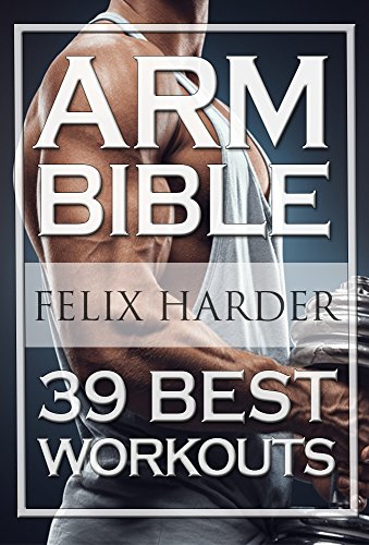 Bodybuilding: Arm Bible: 39 Best Workouts For Bigger And Stronger Arms (Bodybuilding For Beginners, Weight Training, Weight Lifting, Bodybuilding Workouts)