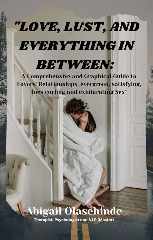 "LOVE, LUST, AND EVERYTHING IN-BETWEEN: A Comprehensive and Graphical Guide to Lovers' Relationships, evergreen, satisfying, toes curling and exhilarating Sex"