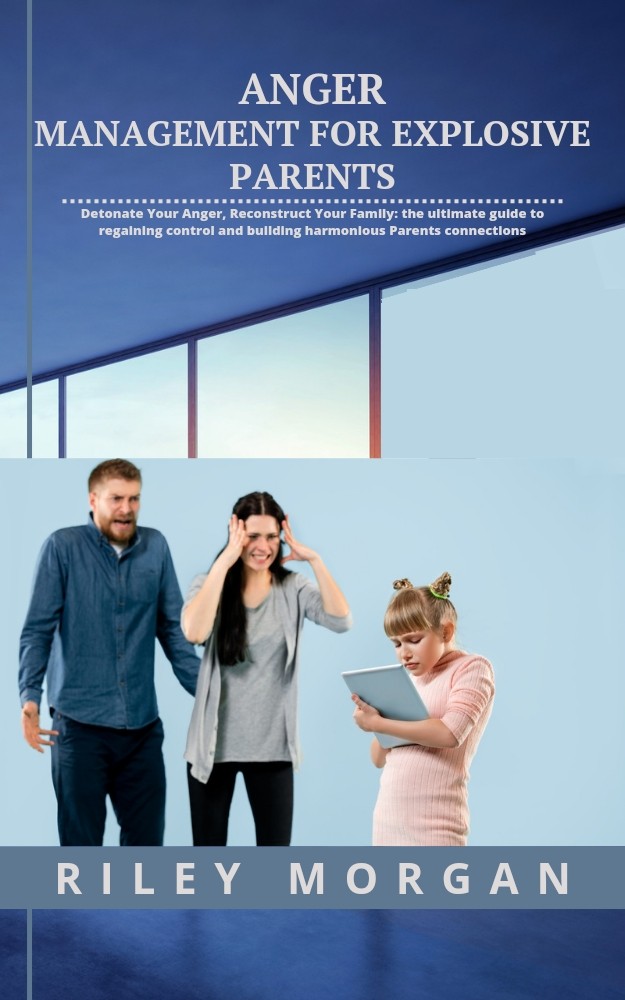 Anger Management for Explosive Parents: Detonate Your Anger, Reconstruct Your Family: the ultimate guide to regaining control and building harmonious Parents connections