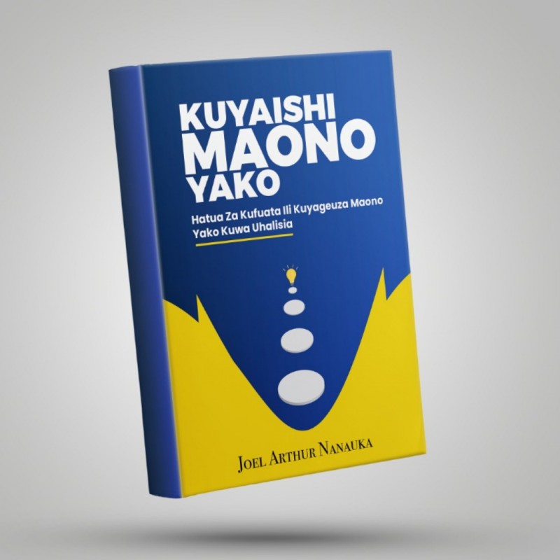 KUYAISHI MAONO YAKO: Hatua Za Kufuata Ili Kuyageuza Maono Yako Kuwa UHALISIA. (SOFTCOPY)