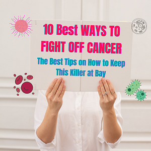 10 BEST WASYS TO FIGHT OFF CANCER - THE BEST TIPS ON HOW TO KEEP THIS KIL,LER AT BAY