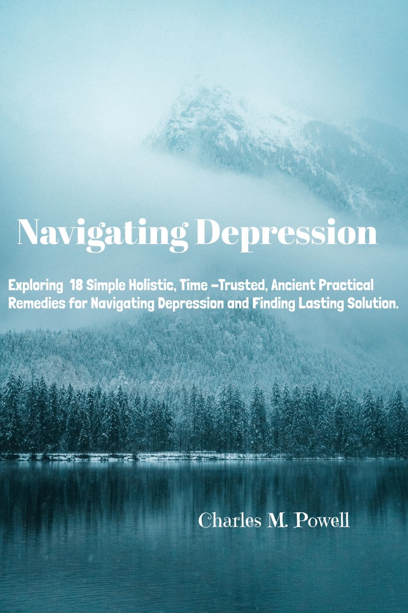 Navigating Depression:  Exploring 18 Simple Holistic, Time – Trusted, Ancient Practical Remedies for Navigating Depression and Finding Lasting Solution.