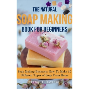 The Natural Soap Making Book for Beginners: Soap Making Business: How To Make 10 Different Types of Soap From Home