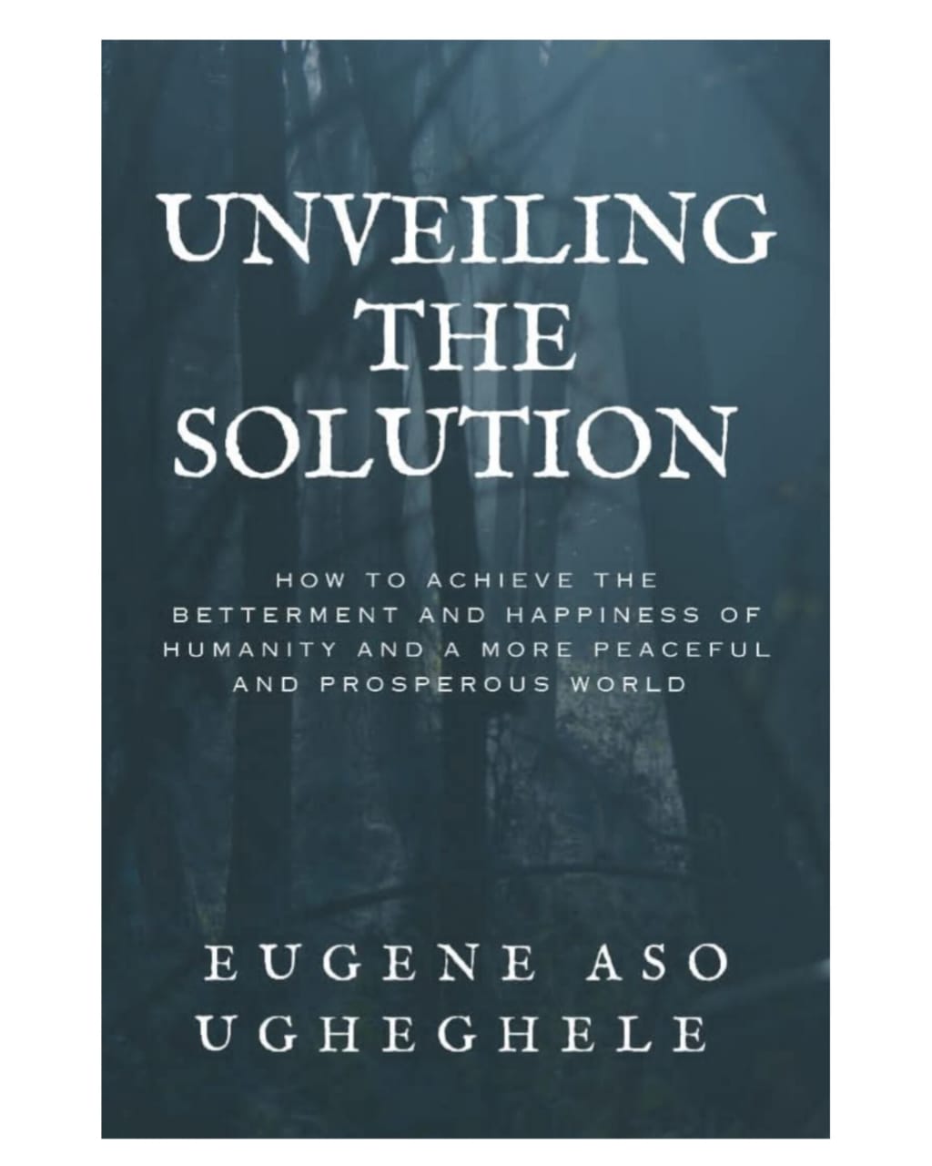 UNVEILING THE SOLUTION - HOW TO ACHIEVE THE BETTERMENT AND HAPPINESS OF HUMANITY AND A MORE PEACEFUL AND PROSPEROUS WORLD
