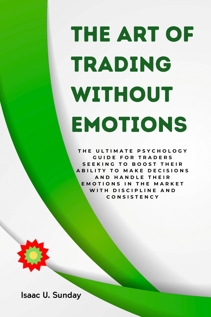 The Art of Trading Without Emotions: The Ultimate Psychology Guide for Traders Seeking to Boost Their Ability to Make Decisions and Handle Their Emotions in the Market with Discipline and Consistency