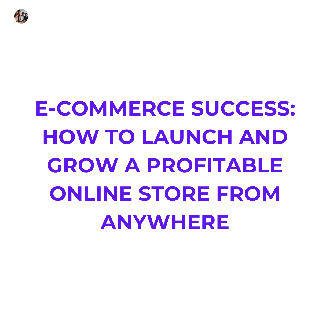 E-Commerce Success: How to Launch and Grow a Profitable Online Store from Anywhere.