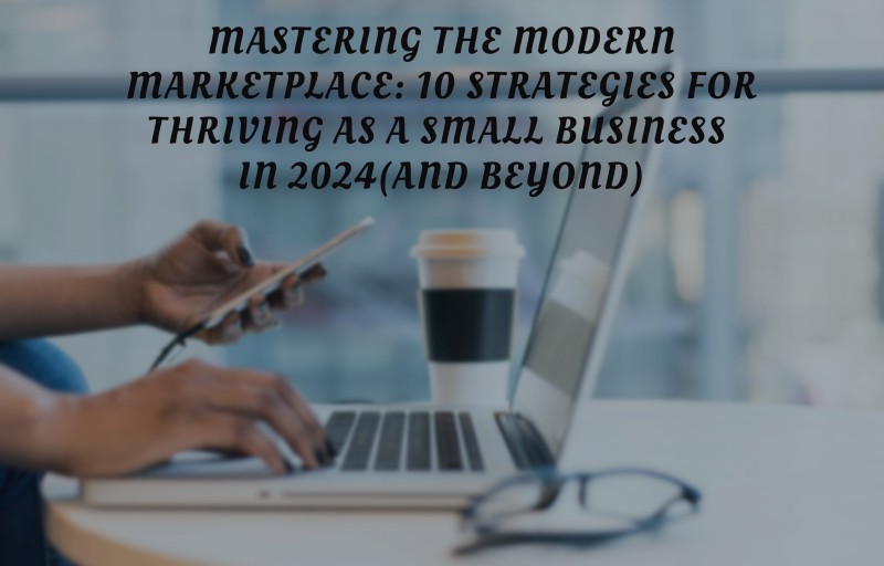 Mastering the Modern Marketplace: 10 Strategies for Thriving as a Small Business in 2024 (and Beyond)