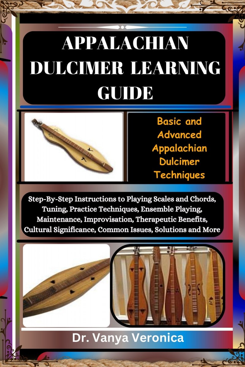 APPALACHIAN DULCIMER LEARNING GUIDE: Basic and Advanced Appalachian Dulcimer Techniques: Step-By-Step Instructions to Playing Scales and Chords, Tuning, Practice Techniques, Ensemble Playing, Maintenance, Improvisation, Therapeutic Benefits, Cultural Sign