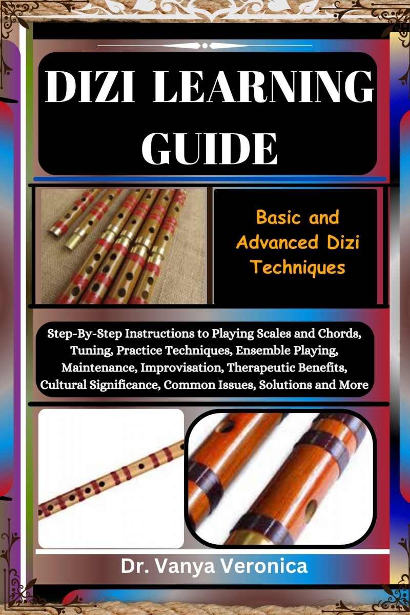 DIZI LEARNING GUIDE: Basic and Advanced Dizi Techniques: Step-By-Step Instructions to Playing Scales and Chords, Tuning, Practice Techniques, Ensemble Playing, Maintenance, Improvisation, Therapeutic Benefits, Cultural Significance, Common Issues, Solutio