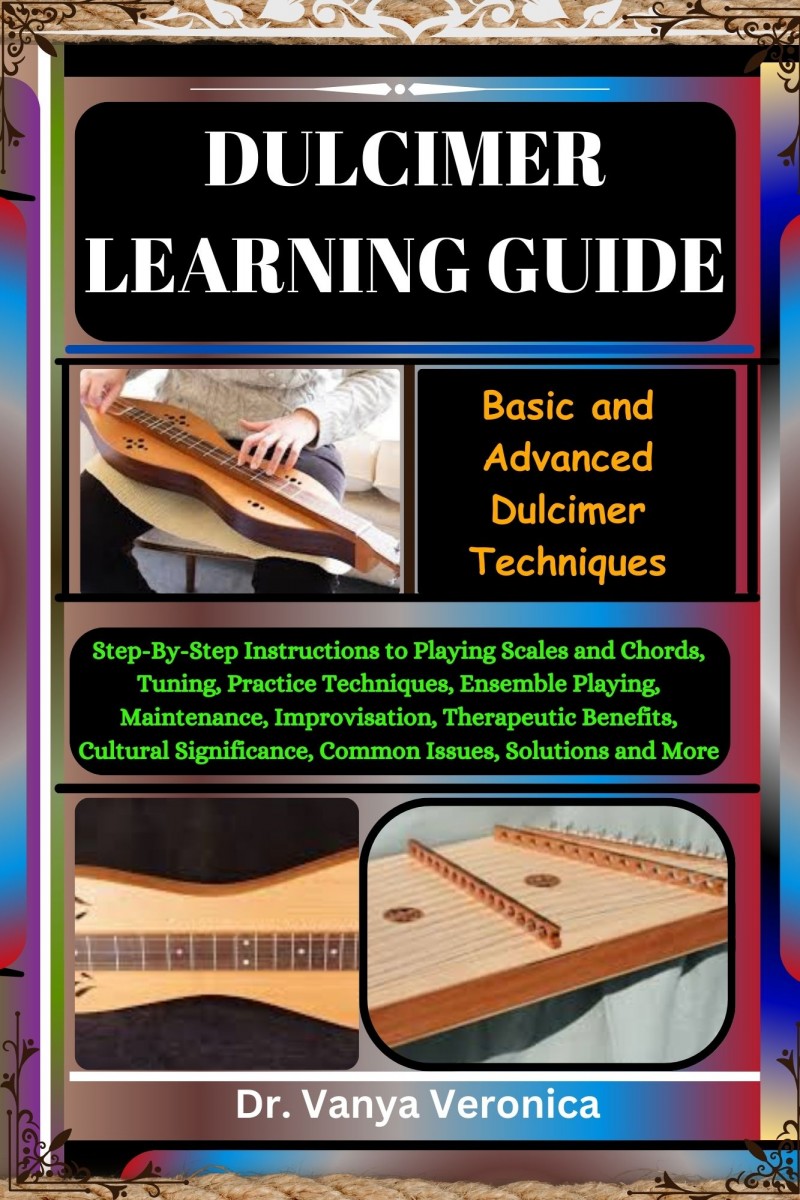 DULCIMER LEARNING GUIDE: Basic and Advanced Dulcimer Techniques: Step-By-Step Instructions to Playing Scales and Chords, Tuning, Practice Techniques, Ensemble Playing, Maintenance, Improvisation, Therapeutic Benefits, Cultural Significance, Common Issues,
