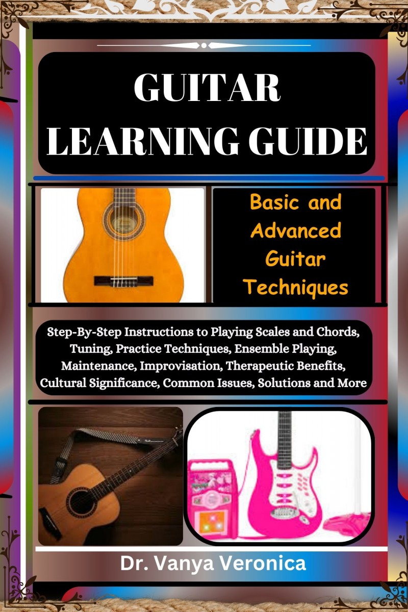 GUITAR LEARNING GUIDE: Basic and Advanced Guitar Techniques: Step-By-Step Instructions to Playing Scales and Chords, Tuning, Practice Techniques, Ensemble Playing, Maintenance, Improvisation, Therapeutic Benefits, Cultural Significance, Common Issues, Sol