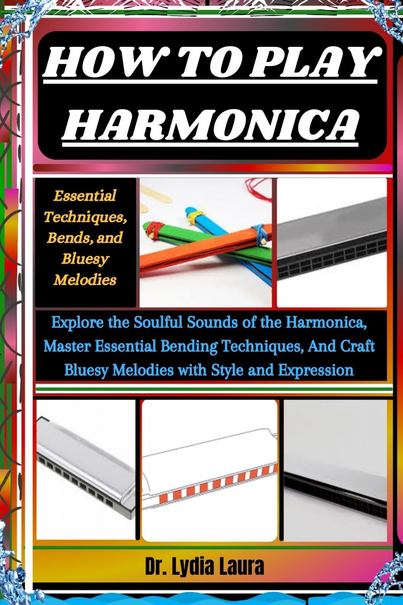 How To Play Harmonica: Essential Techniques, Bends, and Bluesy Melodies: Explore the Soulful Sounds of the Harmonica, Master Essential Bending Techniques, And Craft Bluesy Melodies with Style and Expression  by Dr. Lydia Laura