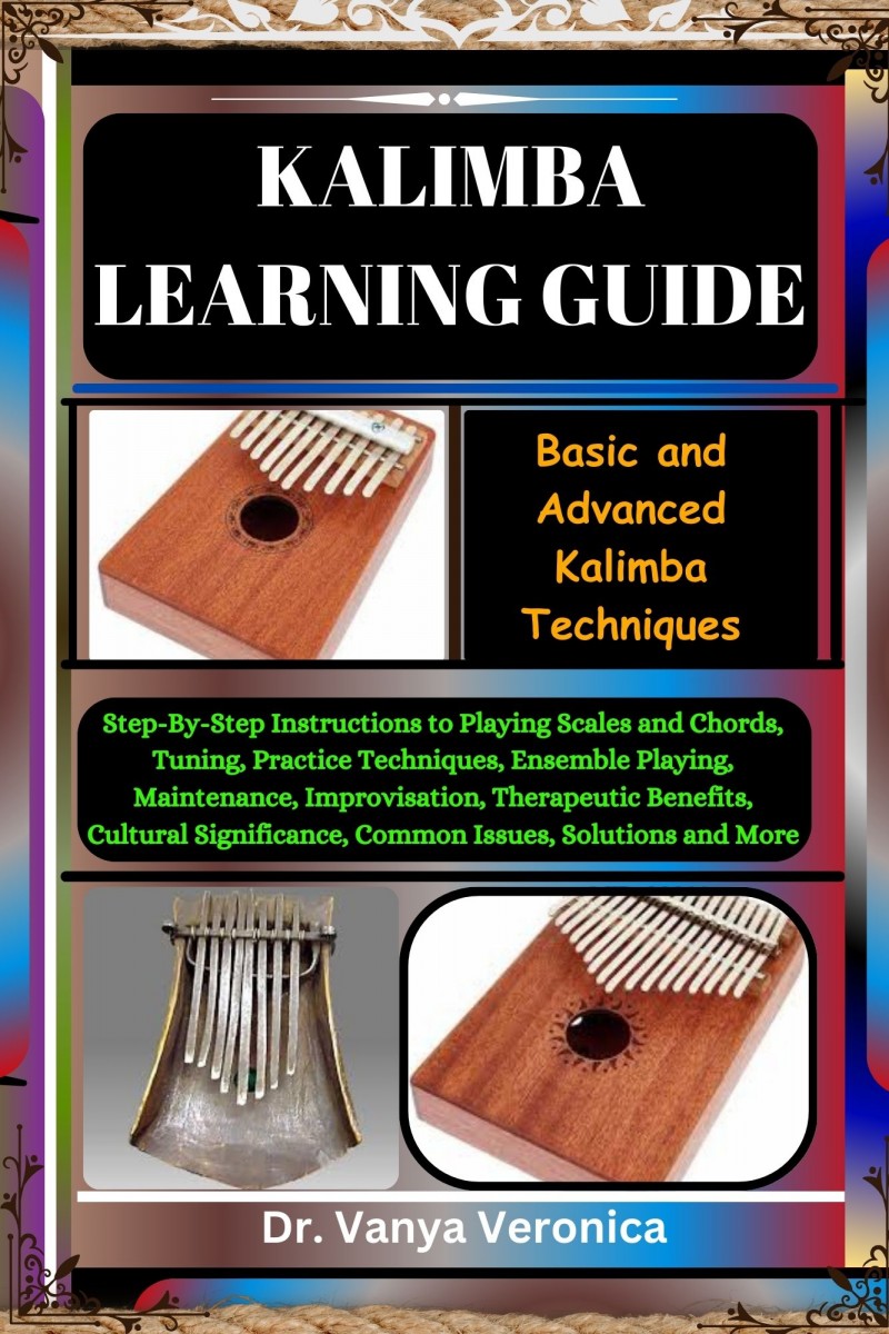 Kalimba Learning Guide: Basic and Advanced Kalimba Techniques: Step-By-Step Instructions to Playing Scales and Chords, Tuning, Practice Techniques, Ensemble Playing, Maintenance, Improvisation, Therapeutic Benefits, Cultural Significance, Common Issues, S