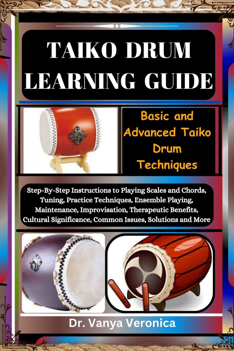 TAIKO DRUM LEARNING GUIDE: Basic and Advanced Taiko Drum Techniques: Step-By-Step Instructions to Playing Scales and Chords, Tuning, Practice Techniques, Ensemble Playing, Maintenance, Improvisation, Therapeutic Benefits, Cultural Significance, Common Iss