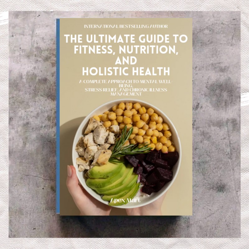 The Ultimate Guide to Fitness, Nutrition, and Holistic Health: A Complete Approach to Mental Well-Being, Stress Relief, and Chronic Illness Management