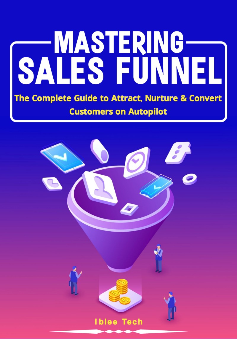 MASTERING SALES FUNNEL: The Complete Guide to Attract, Nurture & Convert Customers on Autopilot