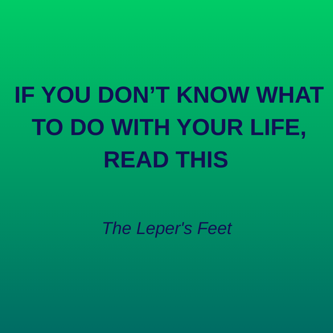 IF YOU DON'T KNOW WHAT TO DO  WITH YOUR LIFE, READ THIS : The Leper's Feet