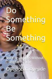 Do Something, Be Something;  Nothing changes without doing something