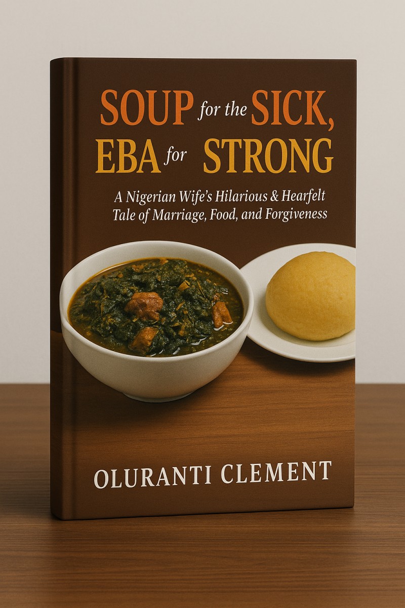 Soup for the Sick, Eba for the Strong:-  A Nigerian Wife's Hilarious & Heartfelt Tale of Marriage, Food, and Forgiveness