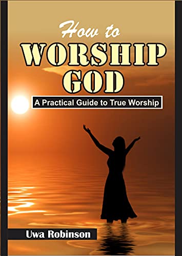 How to WORSHIP GOD: A Practical Guide to True Worship
