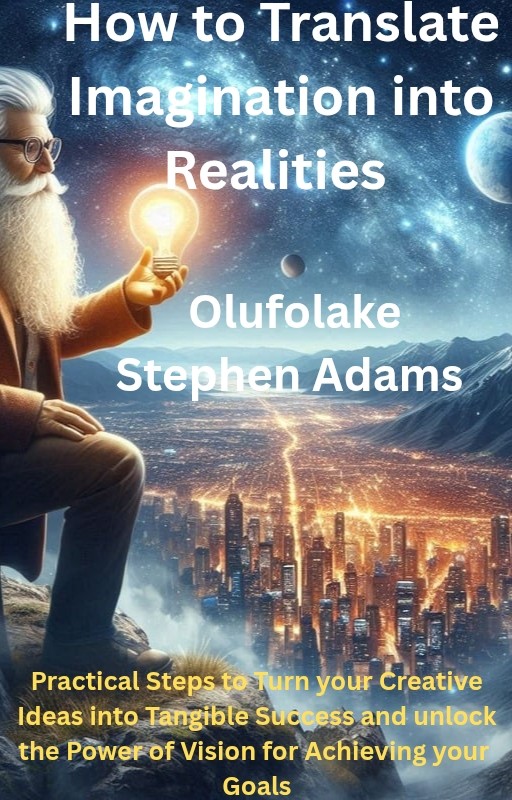 How to Translate Imagination into Realities: Practical Steps to Turn your Creative Ideas into Tangible Success and Unlock the Power of Vision to Achieve your Goals