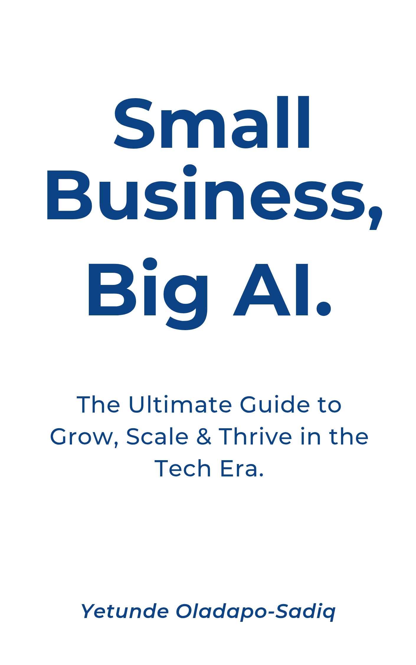 Small Business, Big AI: The Ultimate Guide to Grow, Scale & Thrive in the Tech Era.