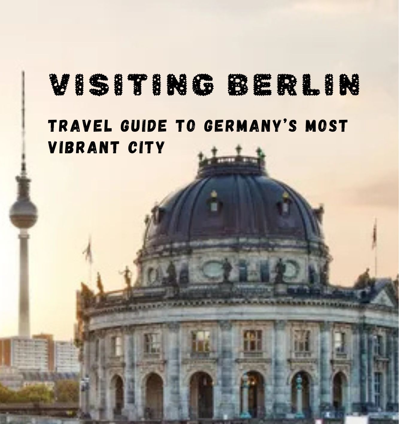 Visiting Berlin: Travel Guide to Germany's Most Vibrant City