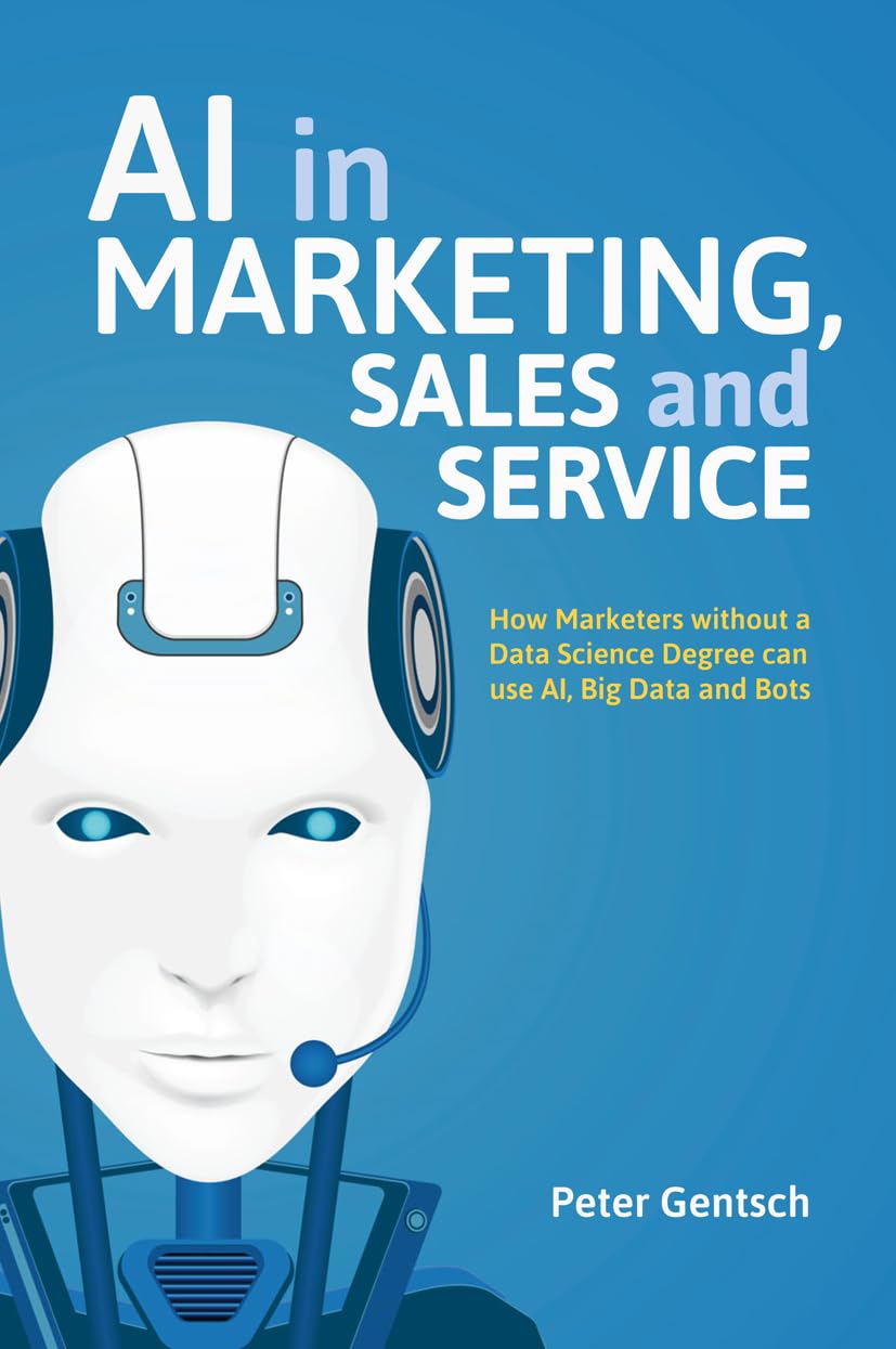 AI in Marketing, Sales, and Service: How Marketers Without a Data Science Degree Can Use AI, Big Data, and Bots by Peter Gentsch