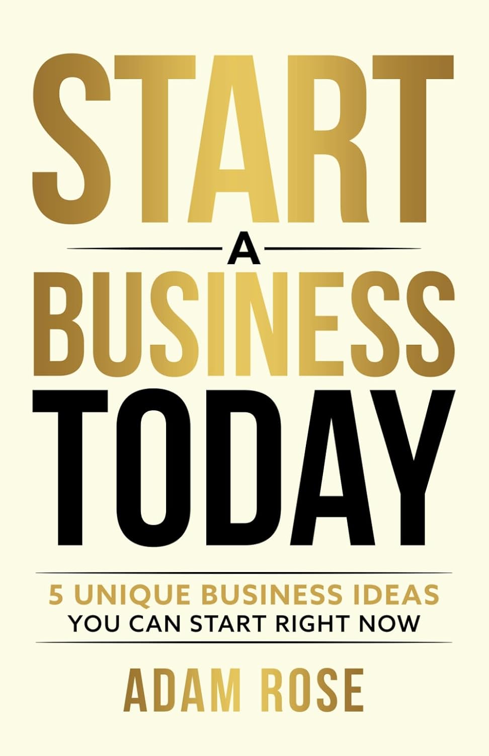 Start a Business Today: 5 Unique Business Ideas You Can Start Right Now by Adam Rose