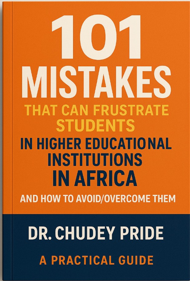 101 MISTAKES THAT CAN FRUSTRATE STUDENTS IN HIGHER EDUCATIONAL INSTITUTIONS IN AFRICA AND HOW TO AVOID/OVERCOME THEM, BY DR. CHUDEY PRIDE, A PRACTICAL GUIDE