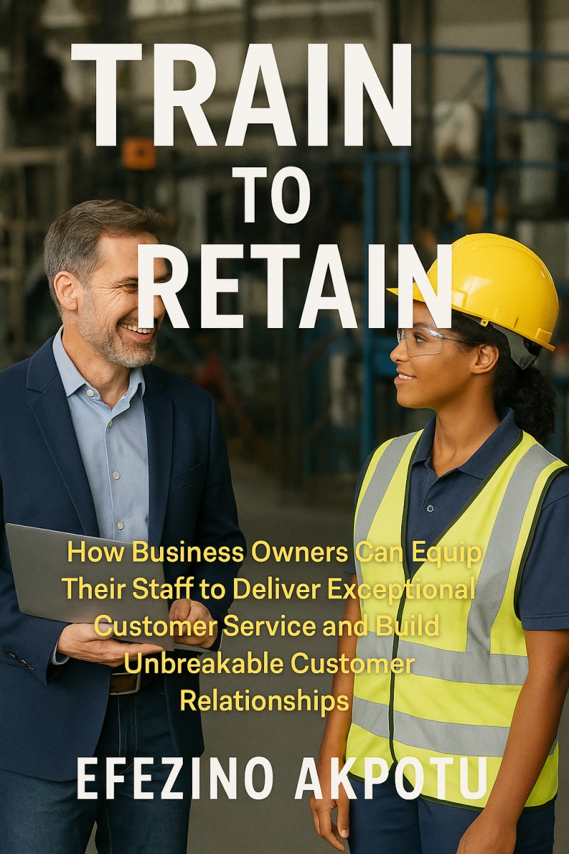 Train to Retain: How Business Owners Can Equip Their Staff to Deliver Exceptional Customer Service and Build Unbreakable Customer Relationships