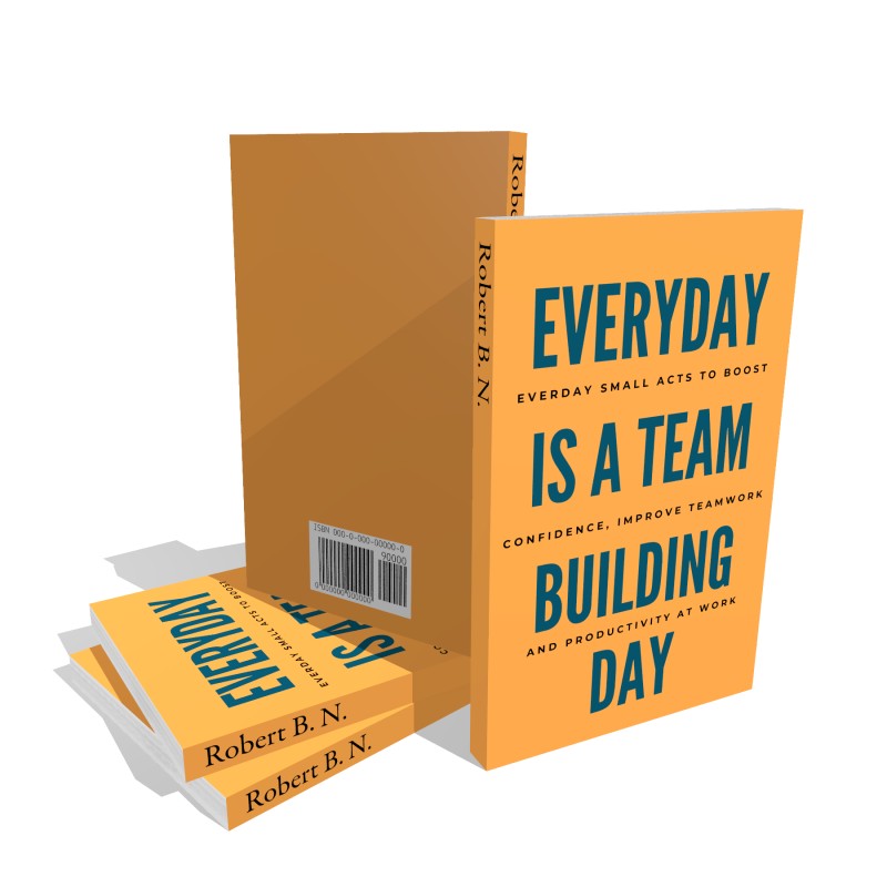 Everyday Is A Team Building Day: Everyday Small Acts to Boost Confidence, Improve Teamwork, And Productivity At Work