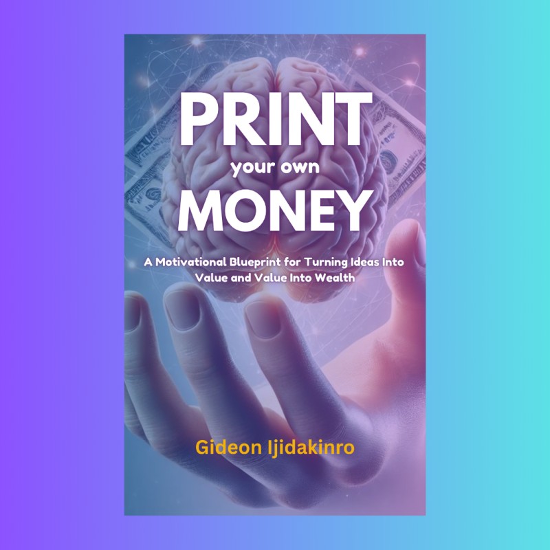 PRINT YOUR OWN MONEY - A Motivational Blueprint for Turning Ideas into Value and Value into Wealth