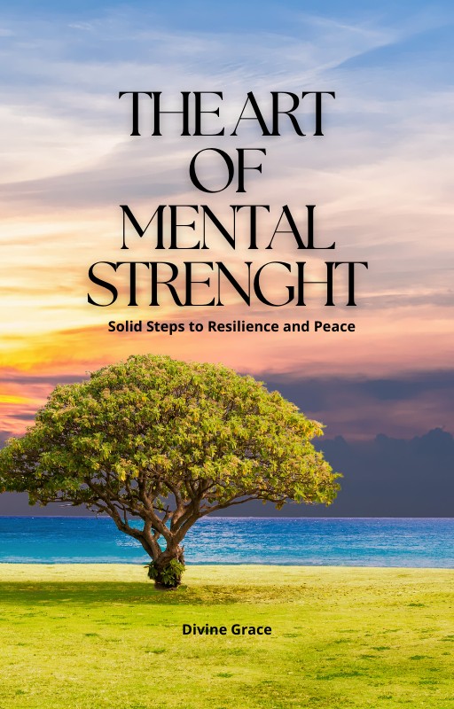 THE ART OF MENTAL STRENGHT: Solid Steps to Resilience and Peace