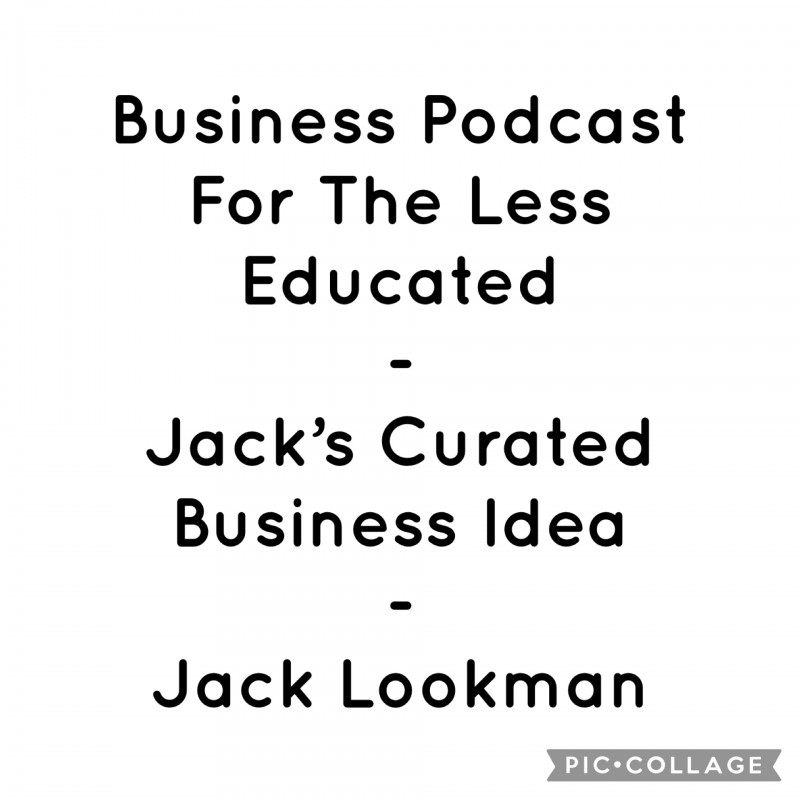 BUSINESS PODCAST FOR THE LESS EDUCATED - Jack's Curated Business Idea - Jack Lookman