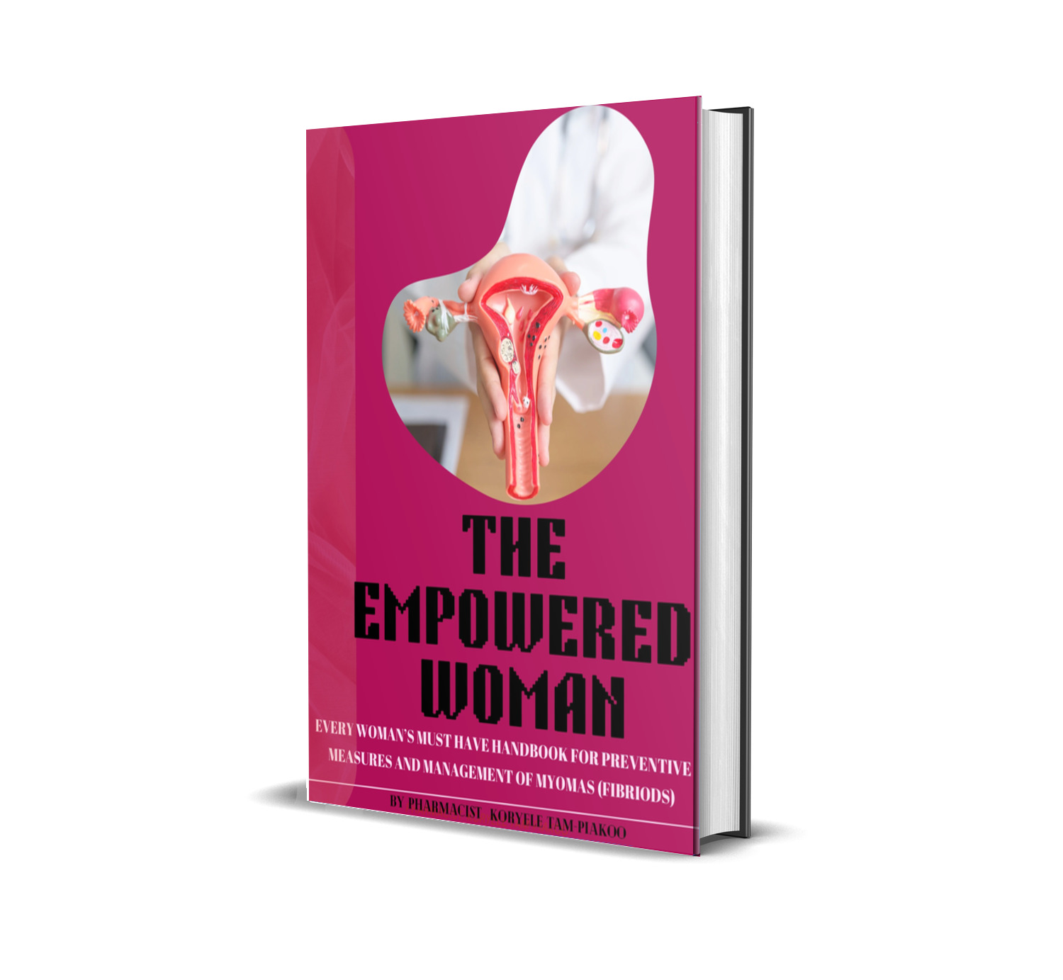 THE EMPOWERED WOMAN:EVERY WOMAN'S MUST HAVE HANDBOOK FOR PREVENTIVE MEASURES AND MANAGEMENT OF MYOMAs (fibriods)