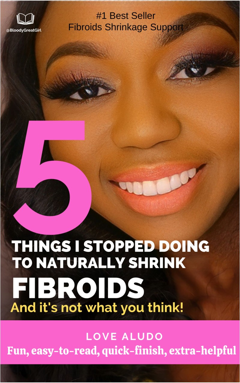 5 THINGS I STOPPED DOINGTO NATURALLY SHRINK FIBROIDS -LOVE ALUDO-BLOODYGREATGIRL
