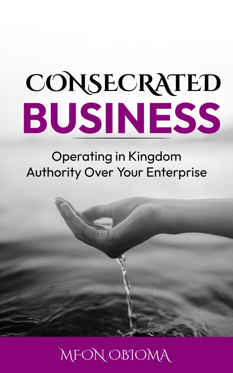 CONSECRATED BUSINESS: Operating in Kingdom Authority Over Your Enterprise