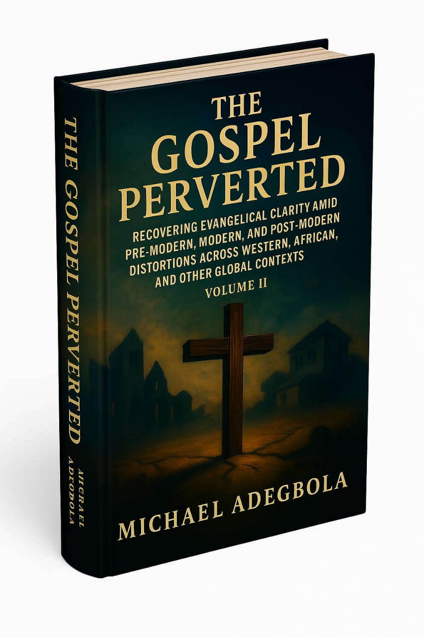The Gospel Perverted: Recovering Evangelical Clarity Amid Pre-Modern, Modern, and Post-Modern Distortions Across Western, African, and Other Global Contexts Volume II