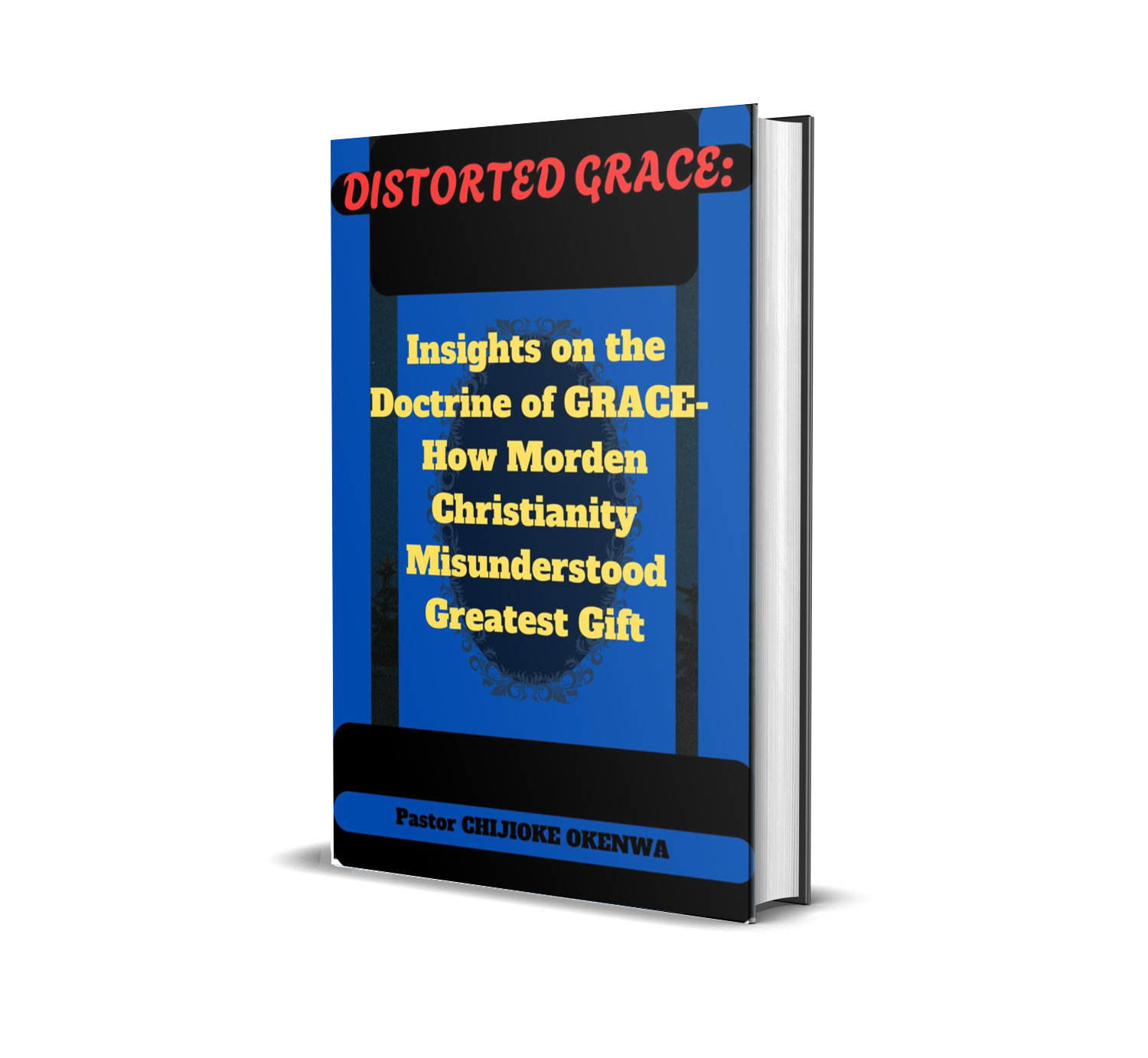 DISTORTED GRACE: INSIGHTS ON THE DOCTRINE OF GRACE—HOW MODERN CHRISTIANITY MISUNDERSTOOD GOD'S GREATEST GIFT