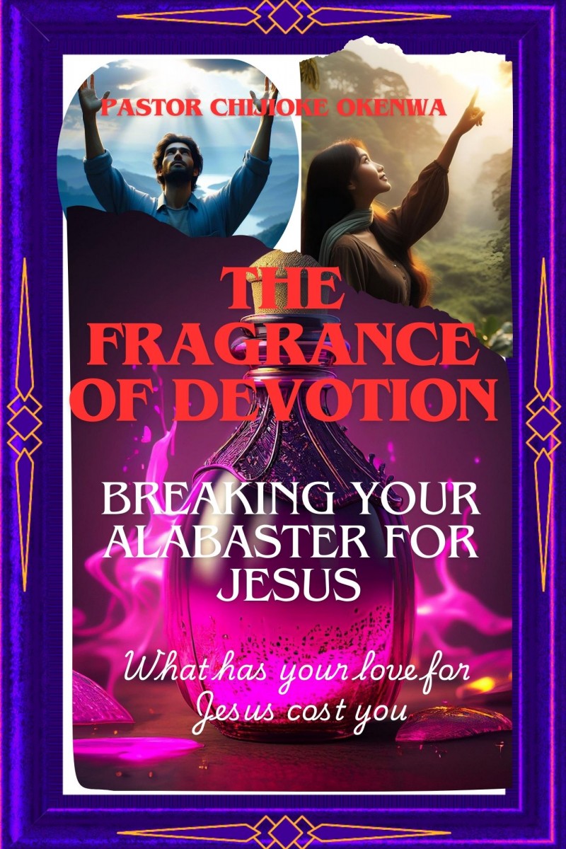 THE FRAGRANCE OF DEVOTION: BREAKING YOUR ALABASTER FOR CHRIST WHAT HAS YOUR LOVE FOR JESUS COST YOU?
