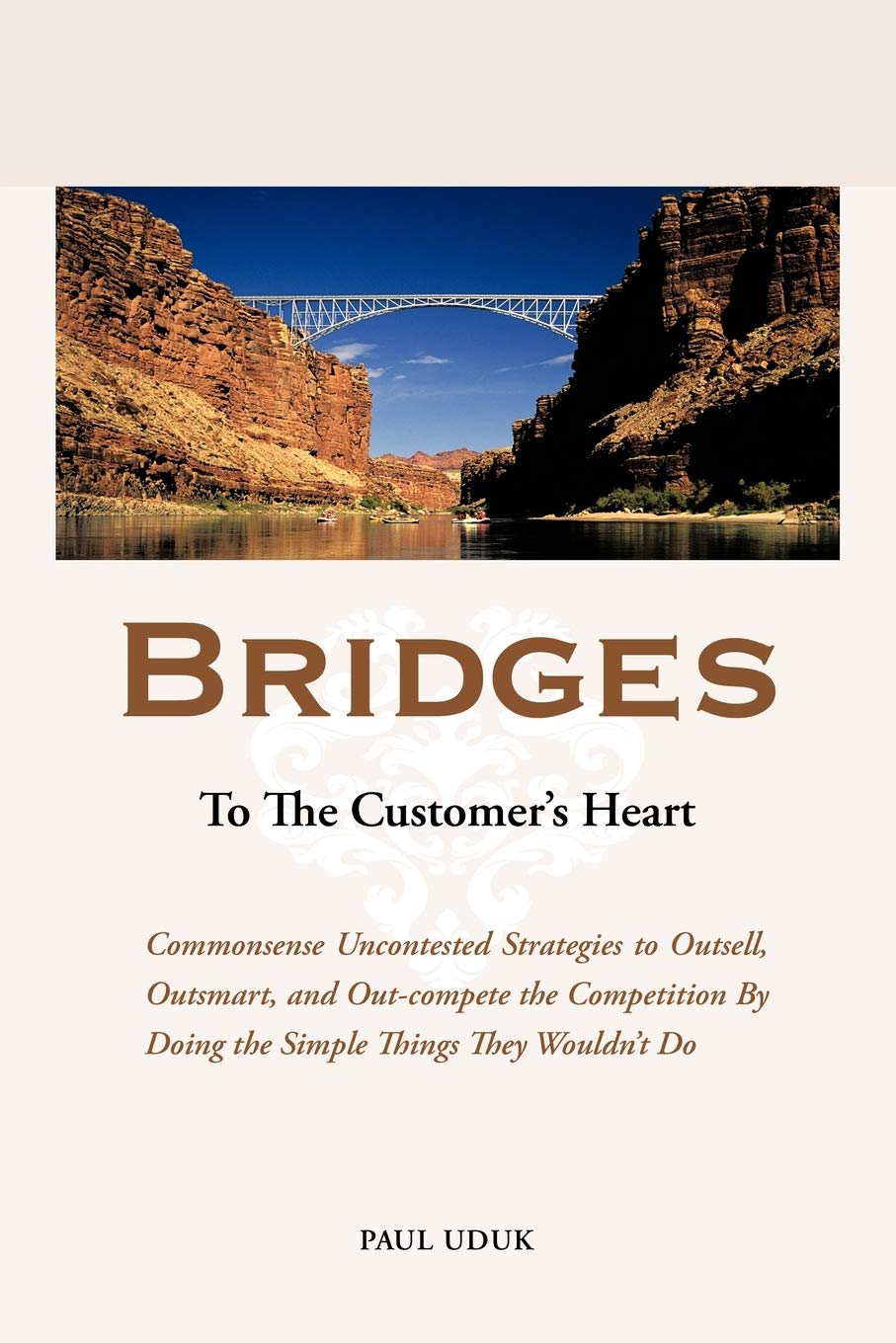 Bridges to the Customer's Heart: Commonsense Uncontested Strategies to Outsell, Outsmart, and Out- compete the Competition by Doing the Simple Things They Wouldn't Do