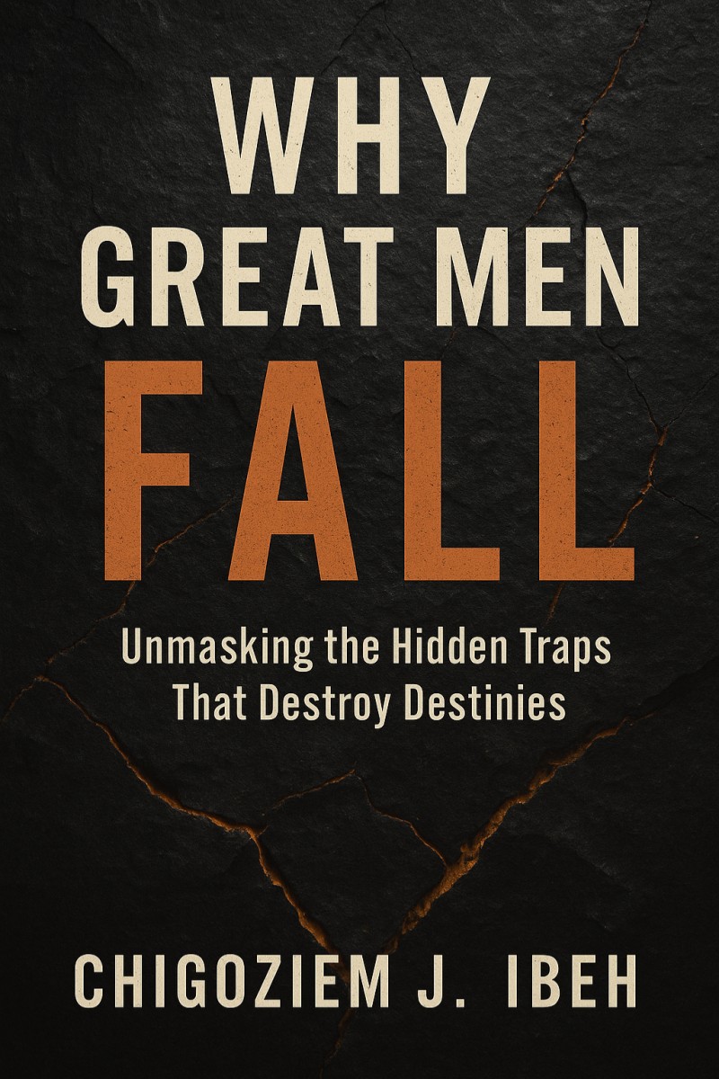 WHY GREAT MEN FALL: Unmasking the Hidden Traps That Destroy Destinies - Chigoziem Ibeh