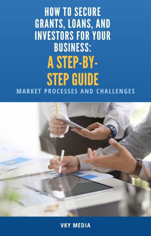 HOW TO SECURE GRANTS, LOANS, AND INVESTORS FOR YOUR BUSINESS:A STEP-BY-STEP GUIDE