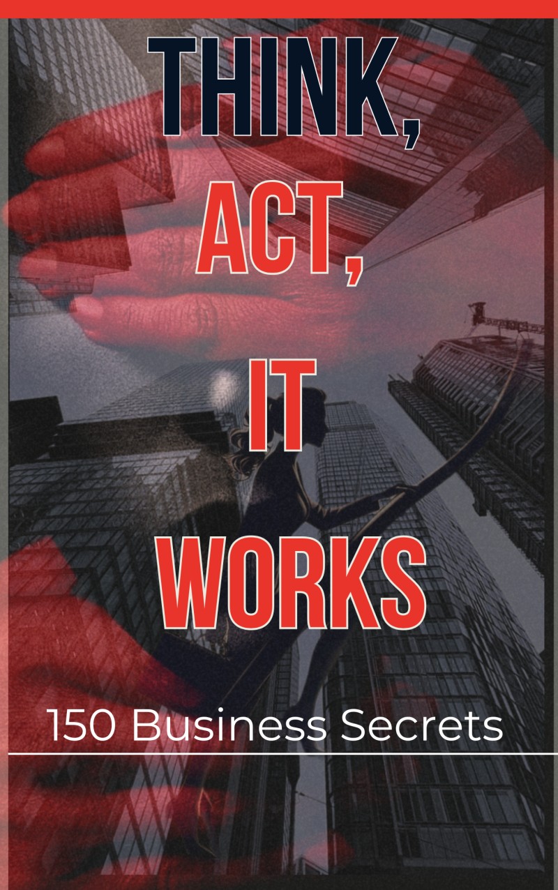 Think, Act, It Works.150 Business Secrets