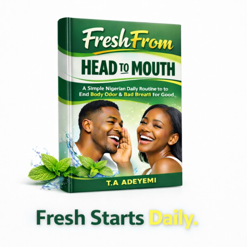 Fresh From Head to Mouth: A Simple Nigerian Daily Routine to End Body Odor & Bad Breath for Good