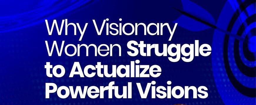 Why Visionary Women Struggle To Actualize Powerful Visions