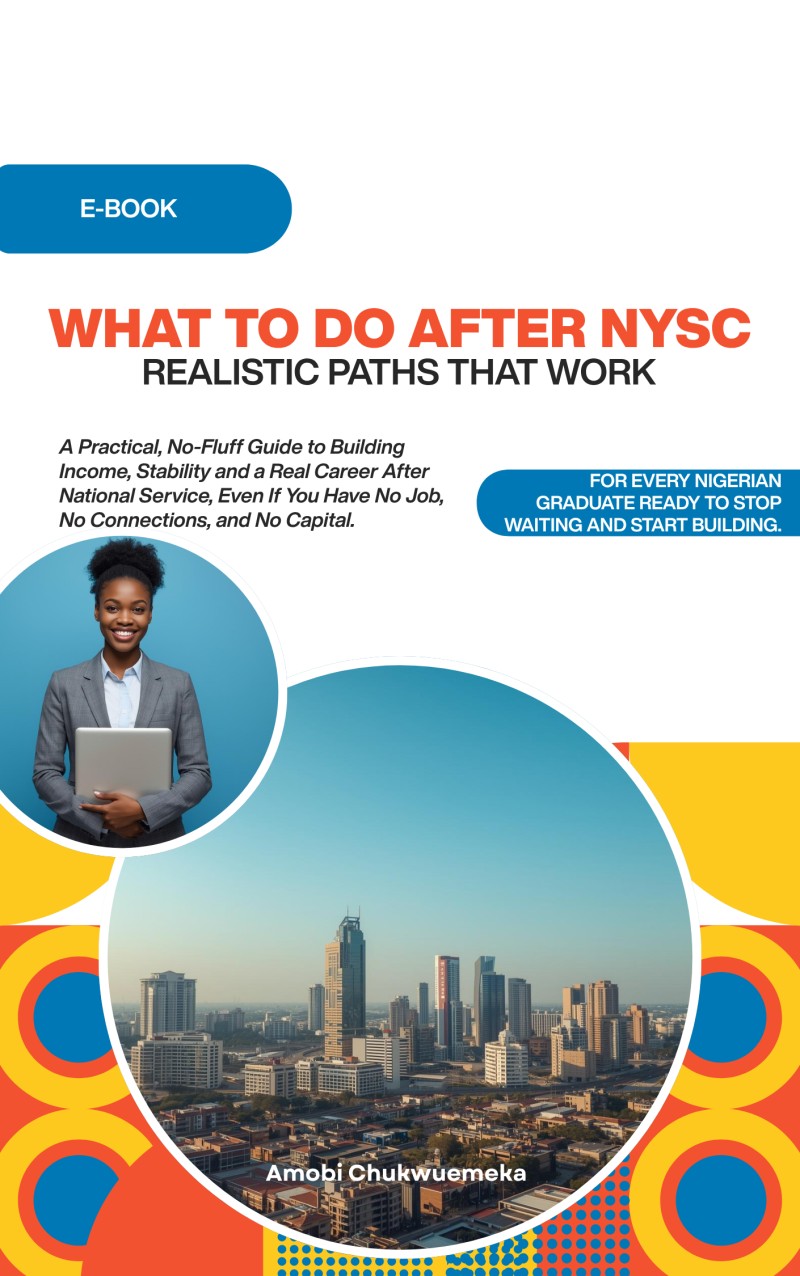 WHAT TO DO AFTER NYSC: Realistic Paths That Work. A Practical, No-Fluff Guide to Building Income, Stability and a Real Career After National Service Even If You Have No Job, No Connections, and No Capital